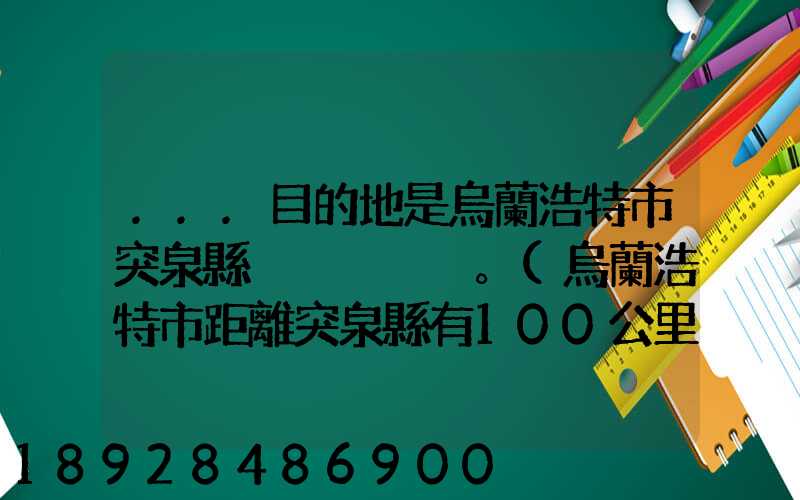 ...目的地是烏蘭浩特市突泉縣。(烏蘭浩特市距離突泉縣有100公里)剛...